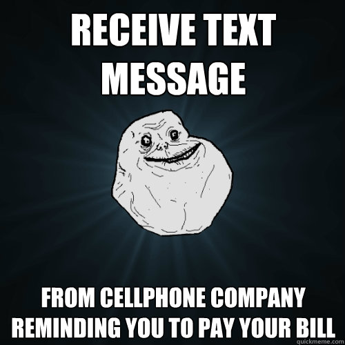 receive text message from cellphone company reminding you to pay your bill  Forever Alone