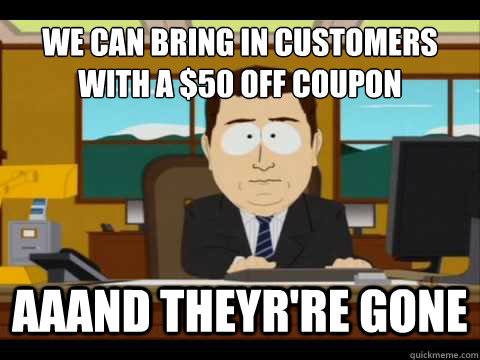 we can bring in customers with a $50 off coupon  Aaand theyr're gone - we can bring in customers with a $50 off coupon  Aaand theyr're gone  And its gone