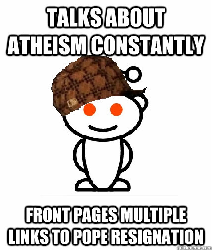 Talks about Atheism constantly Front pages multiple links to Pope resignation  Scumbag Reddit