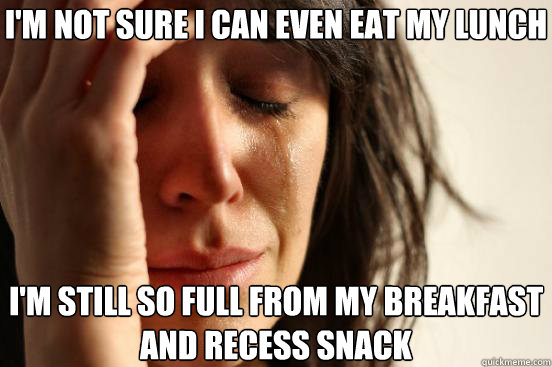 I'm not sure I can even eat my lunch I'm still so full from my breakfast and recess snack  First World Problems