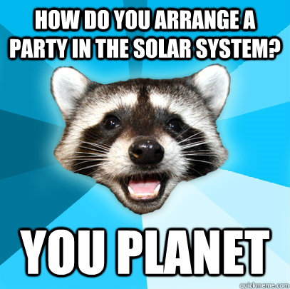 How do you arrange a party in the solar system? You Planet  Lame Pun Coon