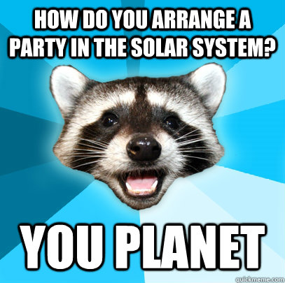 How do you arrange a party in the solar system? You Planet - How do you arrange a party in the solar system? You Planet  Lame Pun Coon