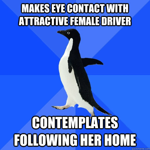 Makes eye contact with attractive female driver contemplates following her home  Socially Awkward Penguin