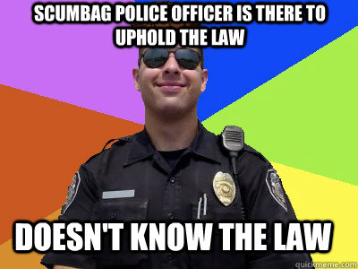 Scumbag police officer is there to uphold the law Doesn't know the law - Scumbag police officer is there to uphold the law Doesn't know the law  Scumbag Police Officer