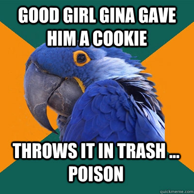 Good Girl Gina gave him a cookie throws it in trash ... poison  Paranoid Parrot