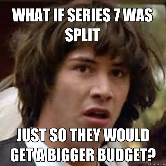 what if series 7 was split Just so they would get a bigger budget?  conspiracy keanu