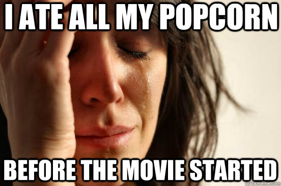 I ate all my popcorn before the movie started  First World Problems