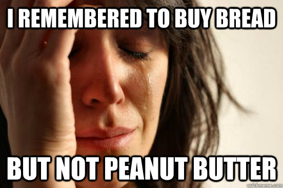 i remembered to buy bread but not peanut butter  First World Problems