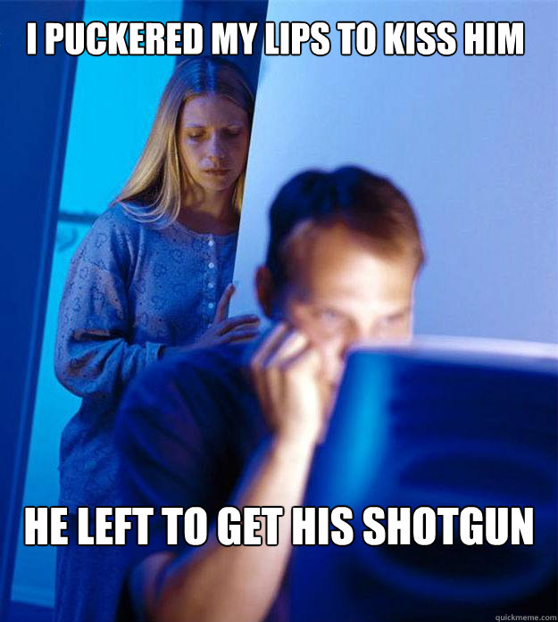I puckered my lips to kiss him he left to get his shotgun  Redditors Wife