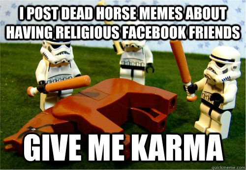 I post dead horse memes about having religious facebook friends Give me Karma  Beating dead horse