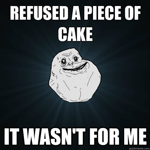 refused a piece of cake it wasn't for me  Forever Alone