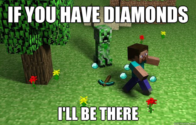 If you have diamonds I'll be there  Creeper