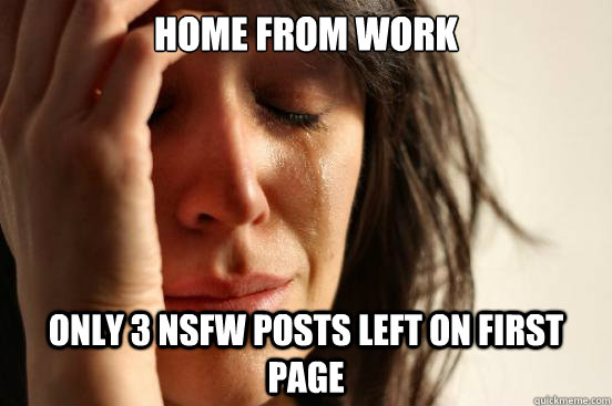 home from work Only 3 NSFW Posts left on first page  First World Problems