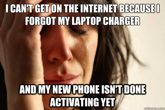 I can't get on the internet because I forgot my laptop charger and my new phone isn't done activating yet  First World Problems