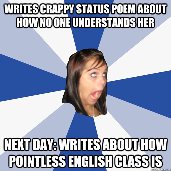 Writes crappy status poem about how no one understands her Next Day: Writes about how pointless English class is  Annoying Facebook Girl