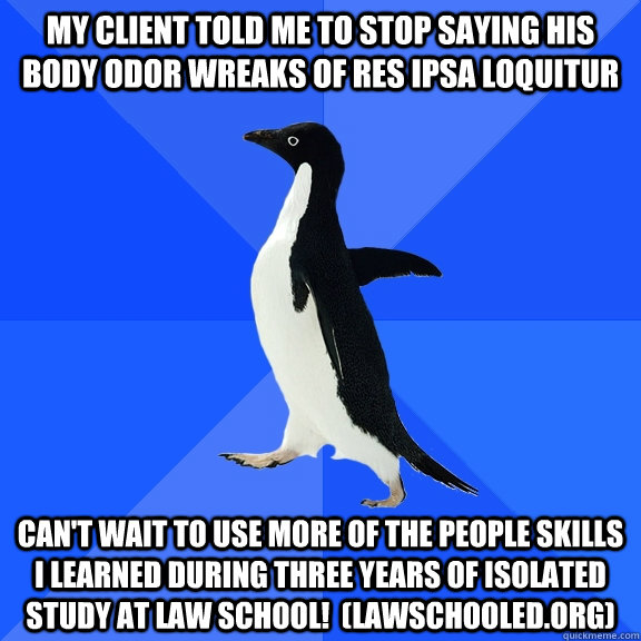 my client told me to stop saying his body odor wreaks of res ipsa loquitur can't wait to use more of the people skills i learned during three years of isolated study at law school!  (lawschooled.org)  Socially Awkward Penguin