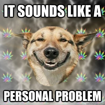It sounds like a personal problem  Stoner Dog