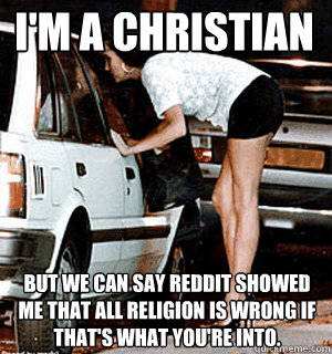 I'm a christian but we can say reddit showed me that all religion is wrong if that's what you're into.  Karma Whore