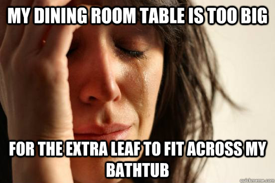 My dining room table is too big for the extra leaf to fit across my bathtub  First World Problems