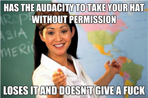 Has the audacity to take your hat without permission Loses it and doesn't give a fuck  Scumbag Teacher