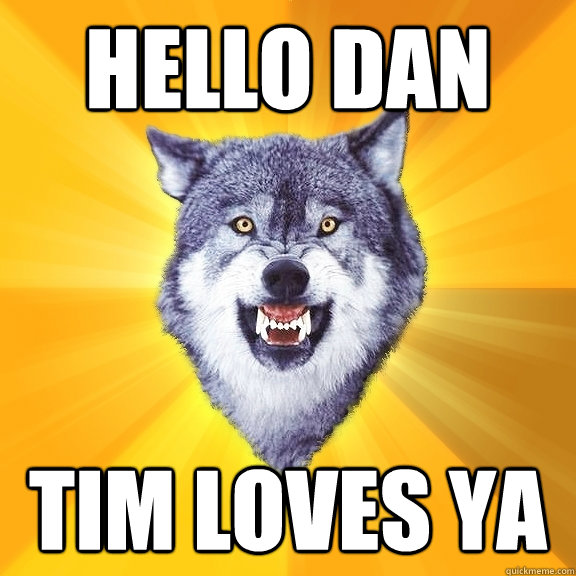 hello dan tim loves ya  Courage Wolf