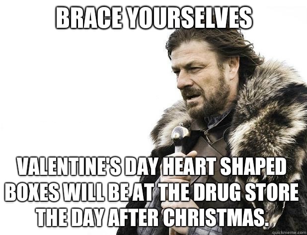 Brace yourselves Valentine's Day Heart shaped Boxes will be at the drug store the day after Christmas. - Brace yourselves Valentine's Day Heart shaped Boxes will be at the drug store the day after Christmas.  Misc