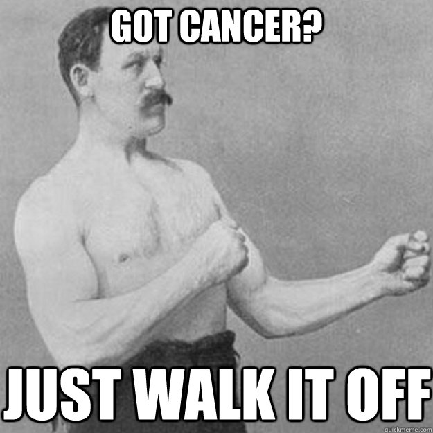 Got cancer? Just walk it off  overly manly man