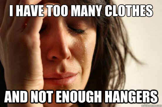 I have too many clothes  and not enough hangers  First World Problems