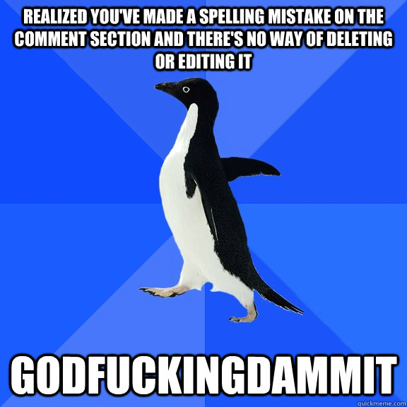 realized you've made a spelling mistake on the comment section and there's no way of deleting or editing it godFUCKingdammit  Socially Awkward Penguin