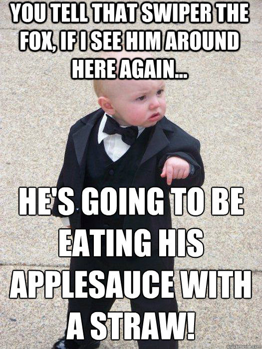 You tell that swiper the fox, if I see him around here again... He's going to be eating his applesauce with a straw!  - You tell that swiper the fox, if I see him around here again... He's going to be eating his applesauce with a straw!   Baby Godfather