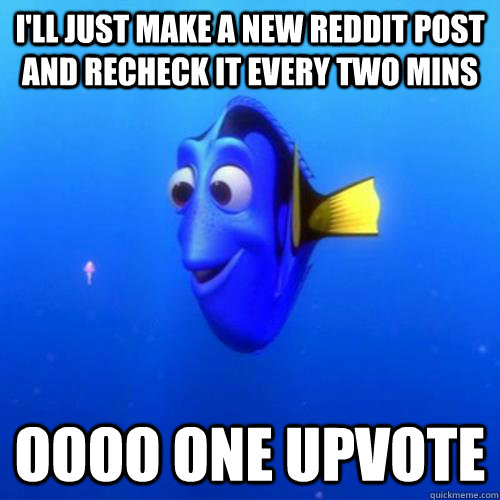 I'll just make a new reddit post and recheck it every two mins oooo one upvote - I'll just make a new reddit post and recheck it every two mins oooo one upvote  dory