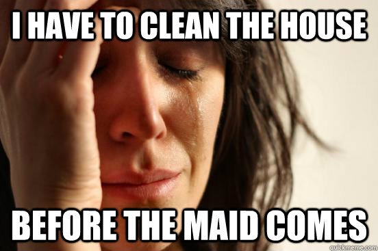 I have to clean the house before the maid comes  First World Problems