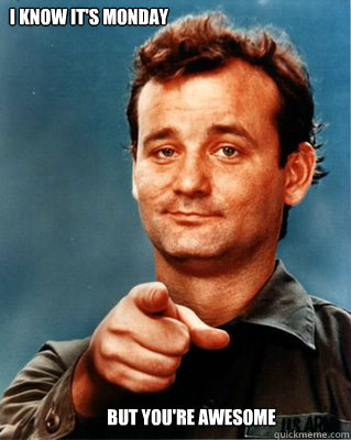 I know it's Monday But you're awesome  