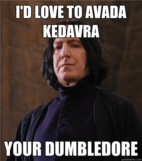 I'd love to Avada Kedavra Your Dumbledore  