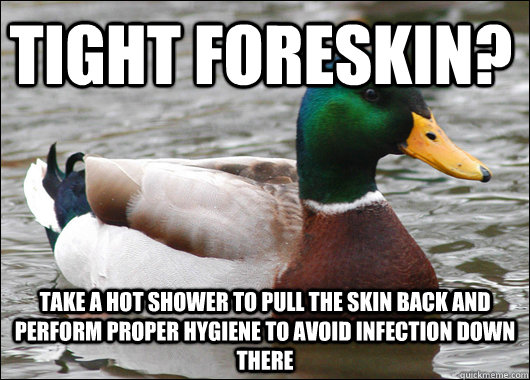 TIGHT FORESKIN? TAKE A HOT SHOWER TO PULL THE SKIN BACK AND PERFORM PROPER HYGIENE TO AVOID INFECTION DOWN THERE  Actual Advice Mallard