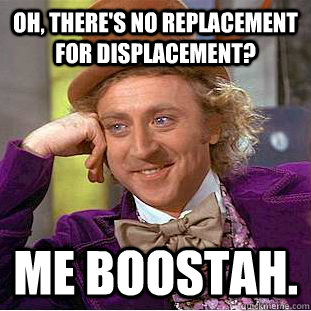 Oh, There's no replacement for displacement? Me Boostah.  Condescending Wonka