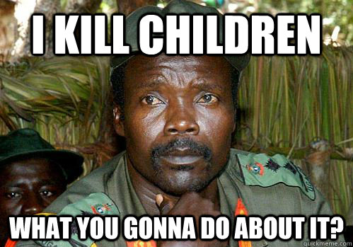 I kill children WHAT YOU GONNA DO ABOUT IT?  Kony Meme