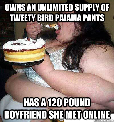 Owns an Unlimited supply of tweety bird pajama pants has a 120 pound boyfriend she met online - Owns an Unlimited supply of tweety bird pajama pants has a 120 pound boyfriend she met online  aaaa