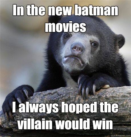 In the new batman movies I always hoped the villain would win  Confession Bear
