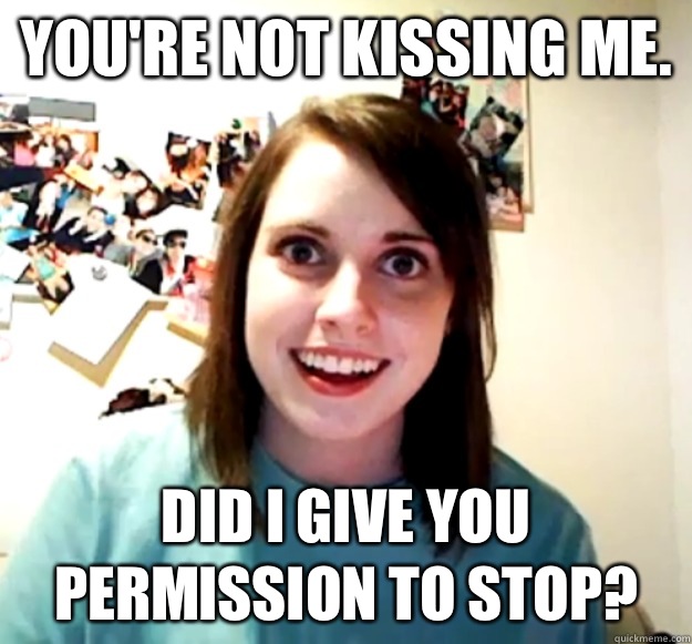 You're not kissing me. Did I give you permission to stop?  Overly Attached Girlfriend