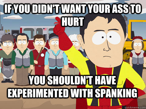 If you didn't want your ass to hurt You shouldn't have experimented with spanking  Captain Hindsight