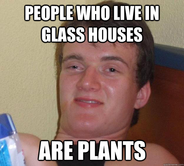 People who live in glass houses are plants  10 Guy