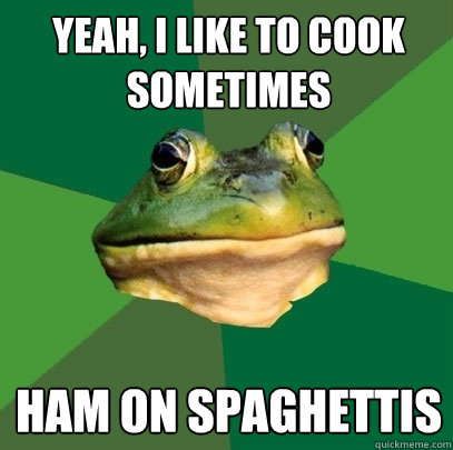 Yeah, i like to cook sometimes ham on spaghettis  Foul Bachelor Frog
