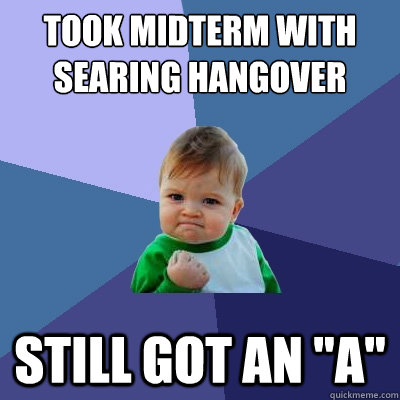 Took midterm with searing hangover still got an 