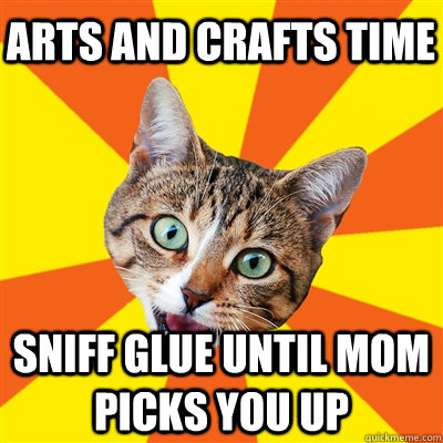 arts and crafts time sniff glue until mom picks you up  Bad Advice Cat
