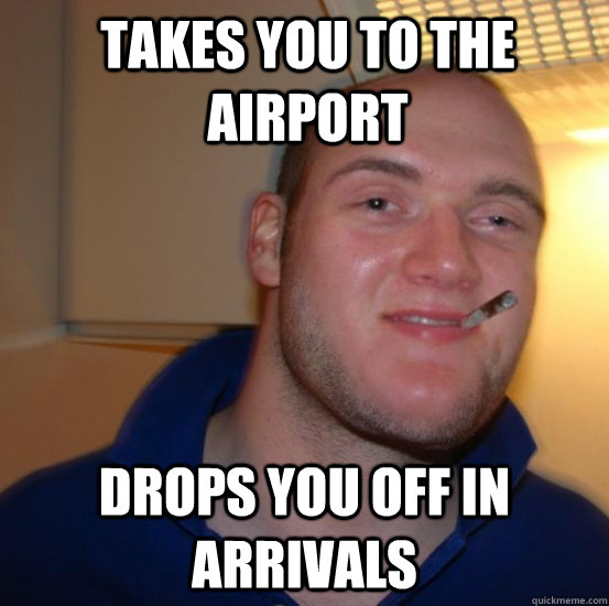 Takes you to the airport Drops you off in Arrivals - Takes you to the airport Drops you off in Arrivals  Good 10 Guy Greg