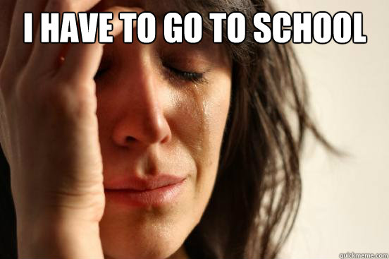 I have to go to school   First World Problems