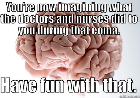 YOU'RE NOW IMAGINING WHAT THE DOCTORS AND NURSES DID TO YOU DURING THAT COMA.  HAVE FUN WITH THAT. Scumbag Brain