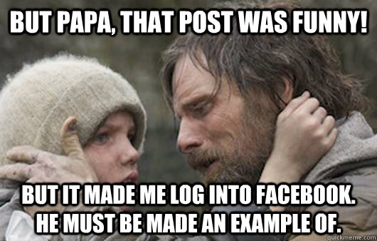 But papa, that post was funny! But it made me log into facebook. He must be made an example of.  Viggo Explains Reddit