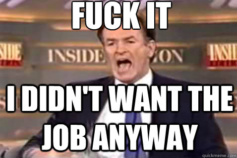 fuck it I didn't want the job anyway  Fuck It Bill OReilly